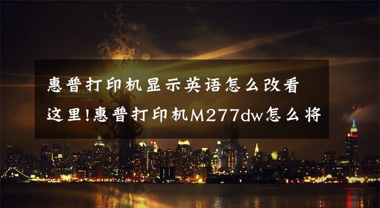 惠普打印机显示英语怎么改看这里!惠普打印机M277dw怎么将英文，从新设置成中文