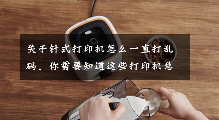 关于针式打印机怎么一直打乱码,你需要知道这些打印机总结之针式打印机故障及处理