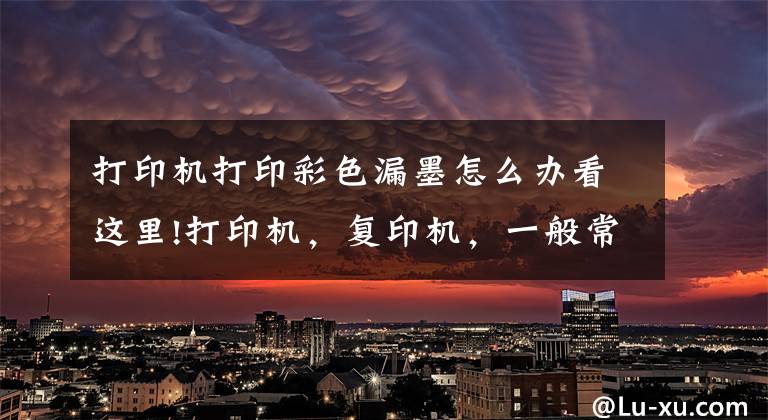 打印机打印彩色漏墨怎么办看这里!打印机，复印机，一般常见的故障问题