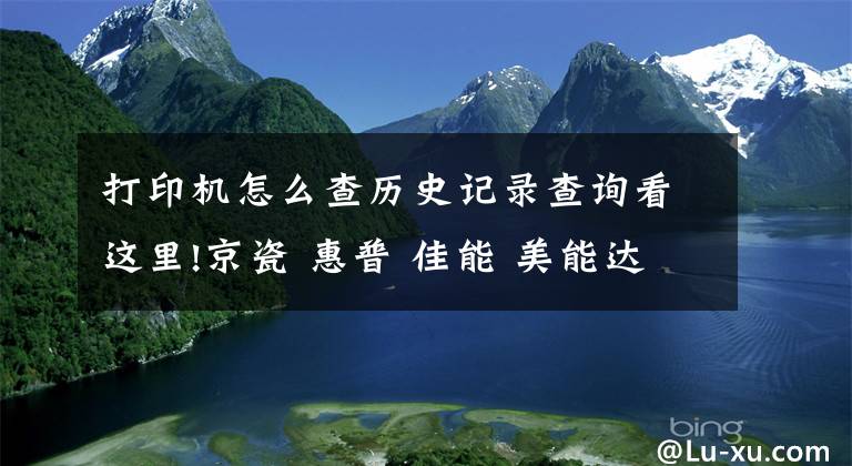 打印机怎么查历史记录查询看这里!京瓷 惠普 佳能 美能达 三星 打印机 复印机记数器查看 打印报告方法大全