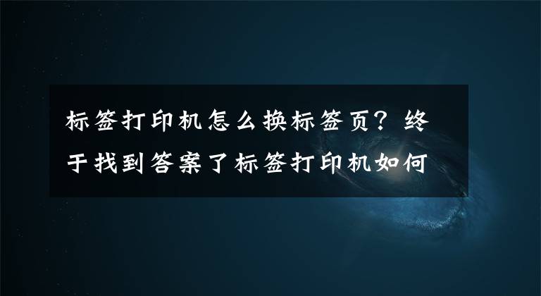 标签打印机怎么换标签页?终于找到答案了标签打印机如何使用?有哪些功能?