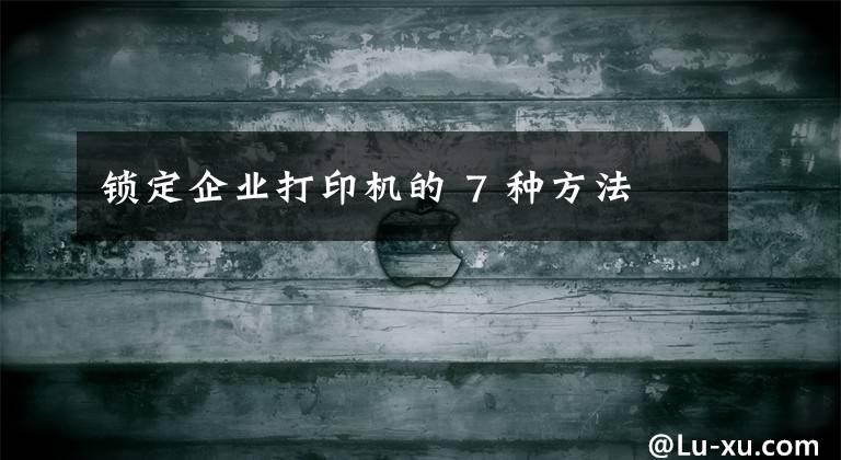 锁定企业打印机的 7 种方法