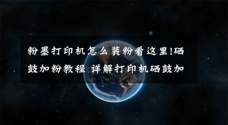 粉墨打印机怎么装粉看这里!硒鼓加粉教程 详解打印机硒鼓加粉