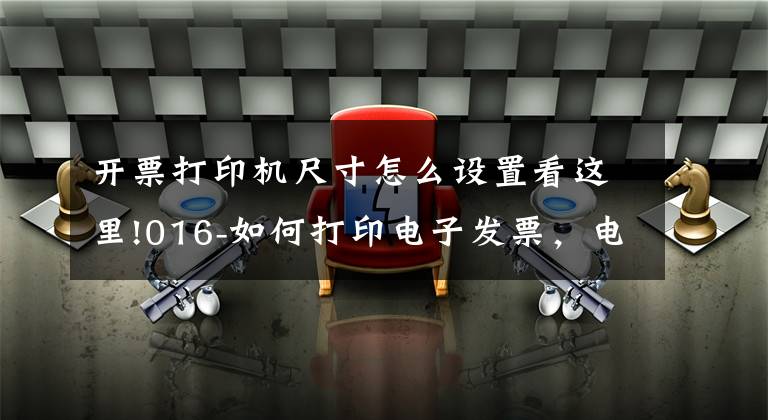 开票打印机尺寸怎么设置看这里!016-如何打印电子发票,电子发票总打印成A4大小,教你一招搞定