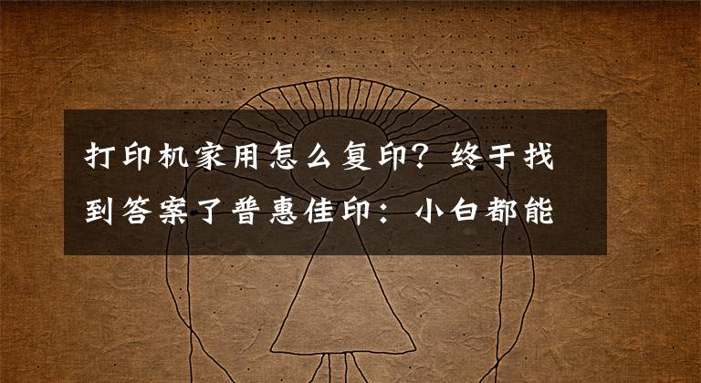 打印机家用怎么复印?终于找到答案了普惠佳印:小白都能操作打印机的方法