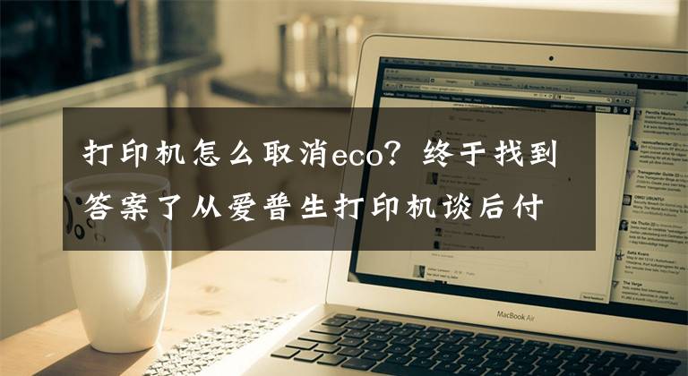 打印机怎么取消eco？终于找到答案了从爱普生打印机谈后付费营销