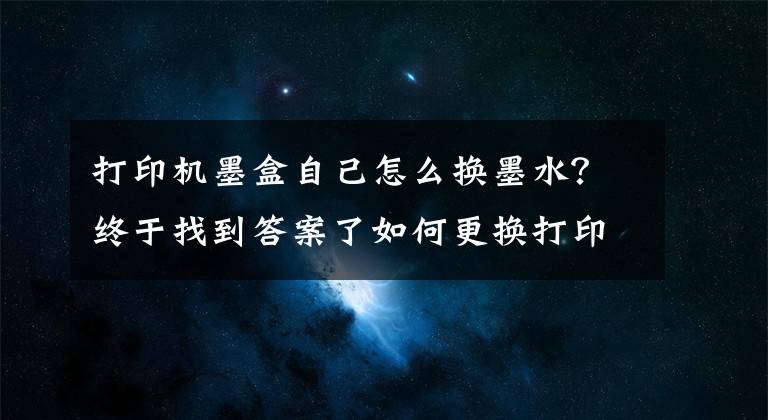 打印机墨盒自己怎么换墨水?终于找到答案了如何更换打印机墨盒?