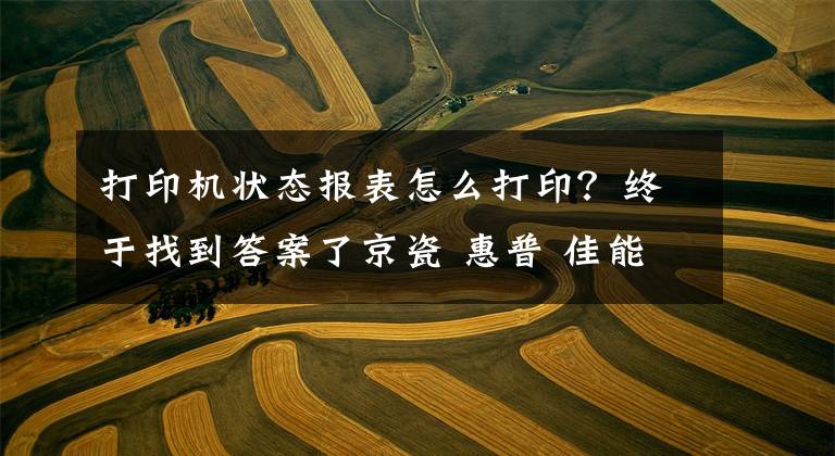 打印机状态报表怎么打印?终于找到答案了京瓷 惠普 佳能 美能达 三星 打印机 复印机记数器查看 打印报告方法大全