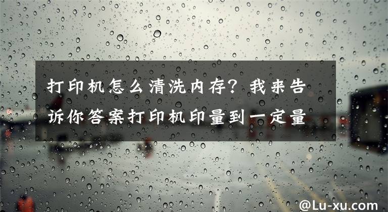 打印机怎么清洗内存？我来告诉你答案打印机印量到一定量时，该怎么彻底清理呢？