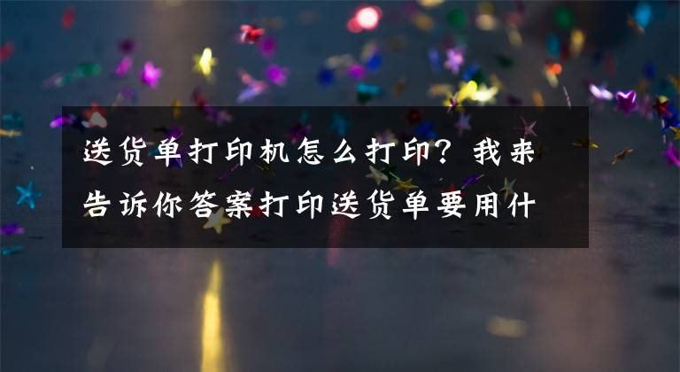 送货单打印机怎么打印？我来告诉你答案打印送货单要用什么哪款打印机？