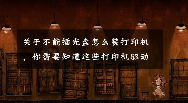 关于不能插光盘怎么装打印机，你需要知道这些打印机驱动免光驱安装
