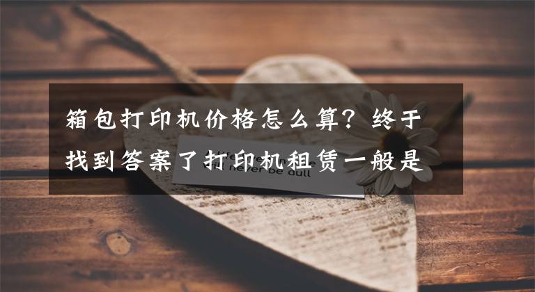 箱包打印机价格怎么算?终于找到答案了打印机租赁一般是怎么收费的