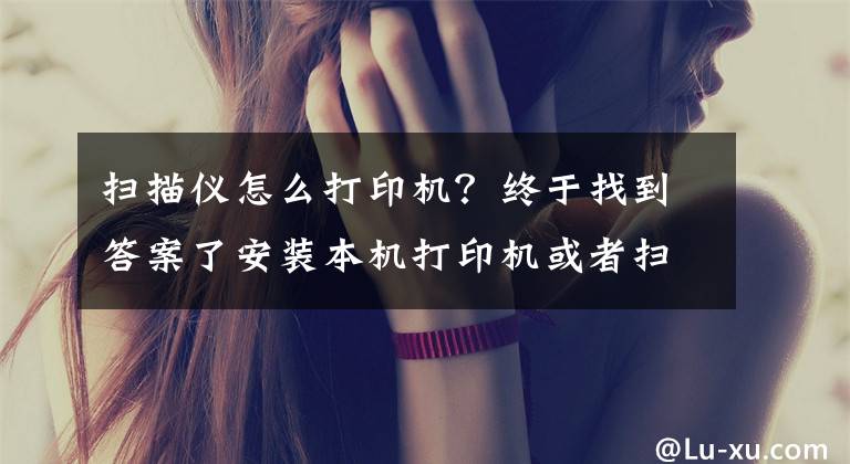 扫描仪怎么打印机?终于找到答案了安装本机打印机或者扫描仪,共享同事电脑打印