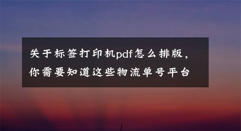 关于标签打印机pdf怎么排版，你需要知道这些物流单号平台怎么从PDF调用条码打印机打印标签？