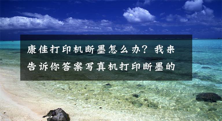 康佳打印机断墨怎么办?我来告诉你答案写真机打印断墨的正确解决方法