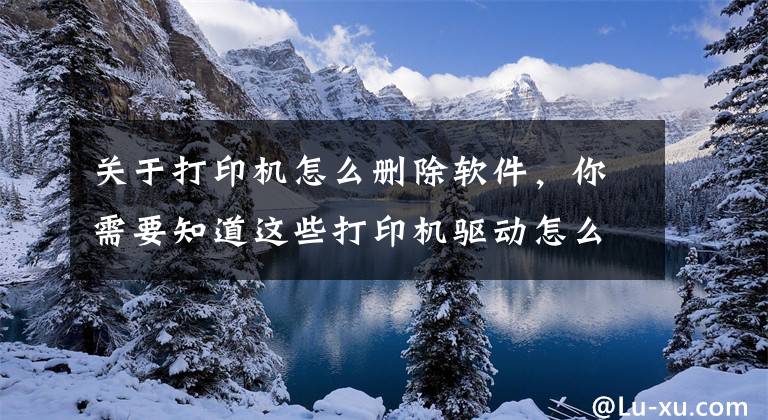 关于打印机怎么删除软件,你需要知道这些打印机驱动怎么卸载?打印机驱动无法删除的解决方法