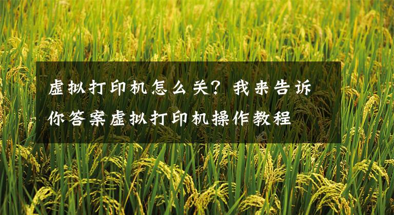 虚拟打印机怎么关？我来告诉你答案虚拟打印机操作教程