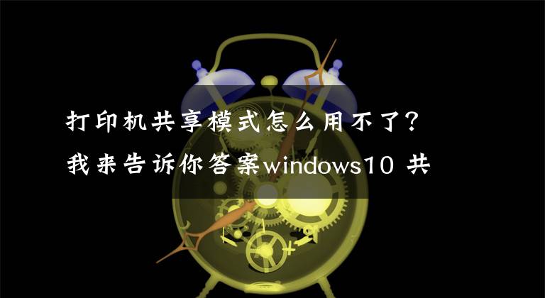 打印机共享模式怎么用不了?我来告诉你答案windows10 共享打印机不能使用的问题解方法