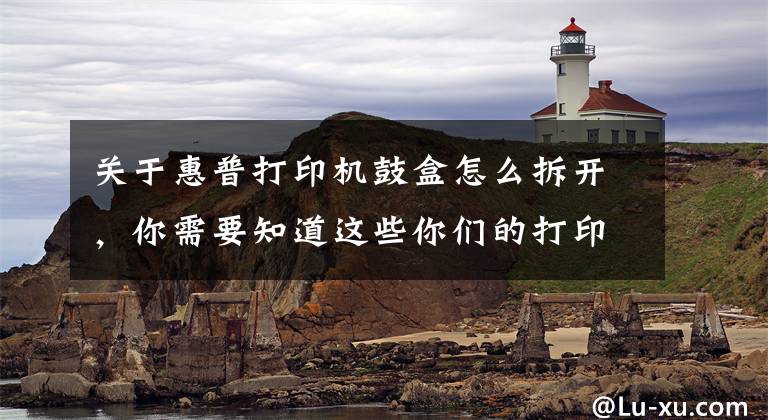 关于惠普打印机鼓盒怎么拆开，你需要知道这些你们的打印机是这样进行更换硒鼓的吗？