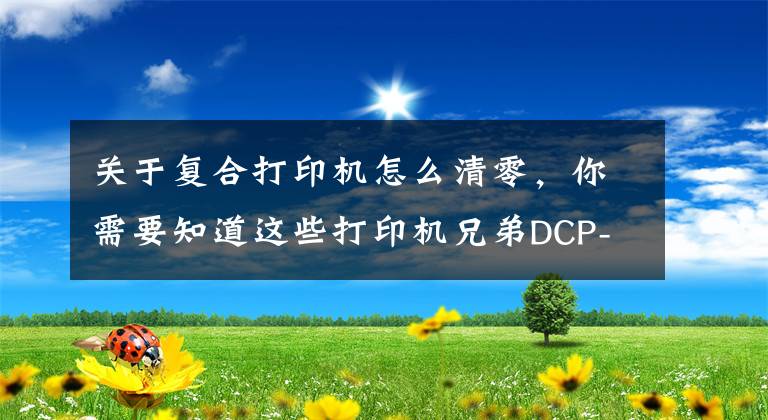关于复合打印机怎么清零,你需要知道这些打印机兄弟DCP-7080提示墨粉用尽清零的技巧