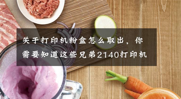 关于打印机粉盒怎么取出，你需要知道这些兄弟2140打印机填充碳粉及清零步骤！