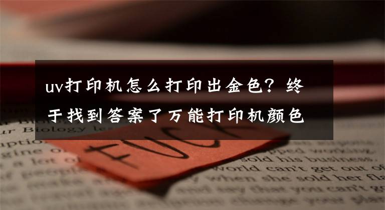 uv打印机怎么打印出金色？终于找到答案了万能打印机颜色怎么调鲜艳靓丽？