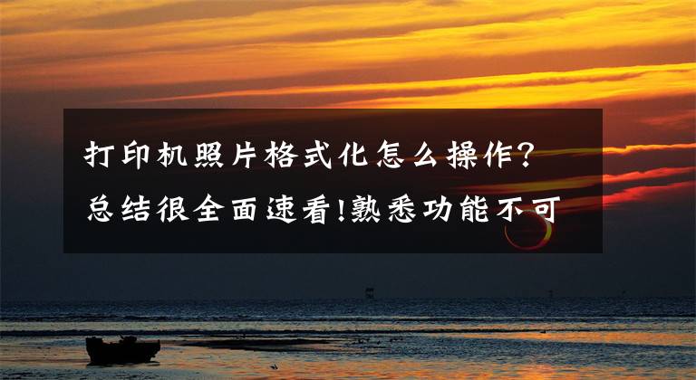 打印机照片格式化怎么操作？总结很全面速看!熟悉功能不可少_无需说明书之佳能篇
