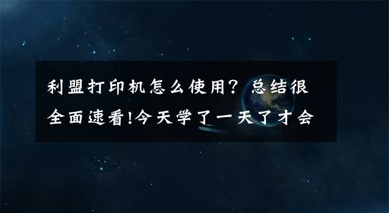 利盟打印机怎么使用?总结很全面速看!今天学了一天了才会直接怎么用这个打印机网络连接打印还没搞懂