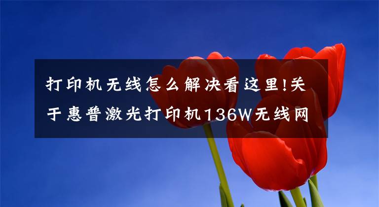 打印机无线怎么解决看这里!关于惠普激光打印机136W无线网络打印的手机设置联网步骤