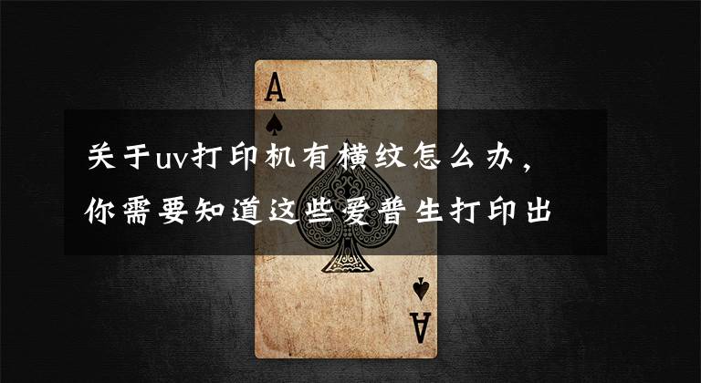 关于uv打印机有横纹怎么办,你需要知道这些爱普生打印出来图片有横纹喷头检测是好的,什么原因,怎么处理?