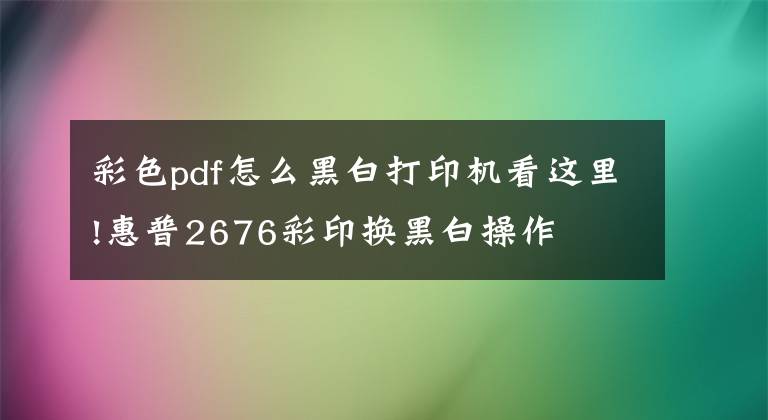 彩色pdf怎么黑白打印机看这里!惠普2676彩印换黑白操作