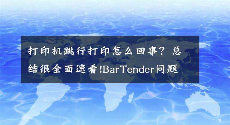 打印机跳行打印怎么回事？总结很全面速看!BarTender问题解决打印跳转