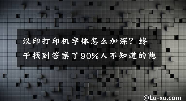 汉印打印机字体怎么加深？终于找到答案了90%人不知道的隐藏功能！打印图片字体太淡怎么办？