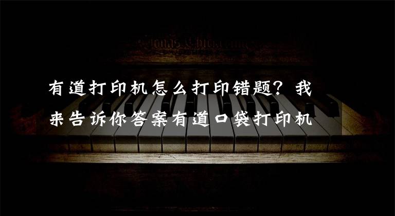 有道打印机怎么打印错题？我来告诉你答案有道口袋打印机Artist：提升学习效率、享受打印乐趣