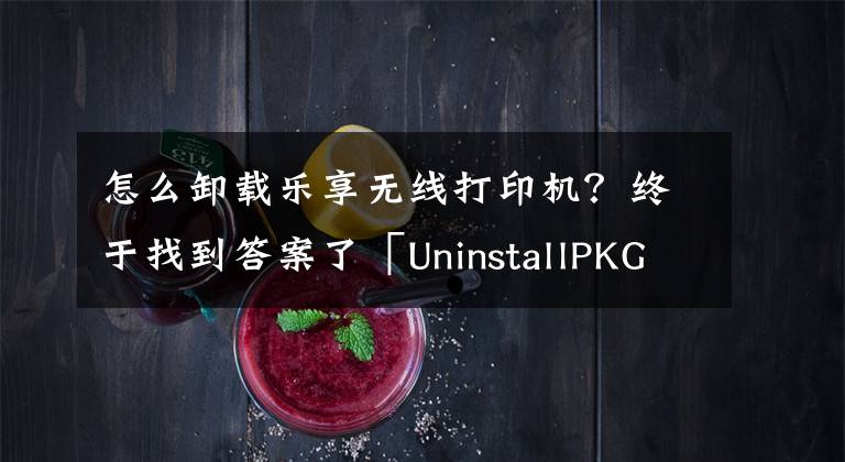 怎么卸载乐享无线打印机?终于找到答案了「UninstallPKG疑难解答」如何通过删除打印机驱动程序来节省空间