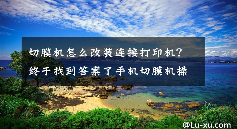 切膜机怎么改装连接打印机?终于找到答案了手机切膜机操作流程是怎样的?-经纬线科技