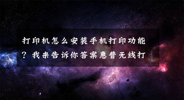 打印机怎么安装手机打印功能？我来告诉你答案惠普无线打印机手机连接打印文件操作方法