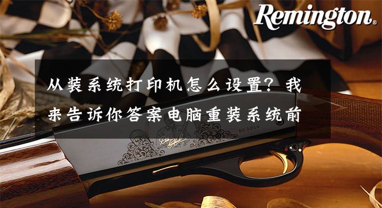 从装系统打印机怎么设置？我来告诉你答案电脑重装系统前、后的操作事项