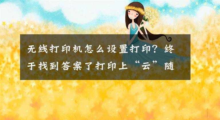 无线打印机怎么设置打印？终于找到答案了打印上“云”随时随地一键搞定