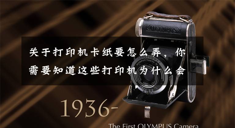 关于打印机卡纸要怎么弄,你需要知道这些打印机为什么会发生卡纸?这几点你要清楚