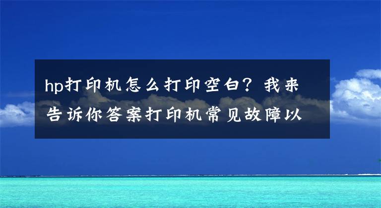 hp打印机怎么打印空白？我来告诉你答案打印机常见故障以及保养需要注意的事项有哪些？