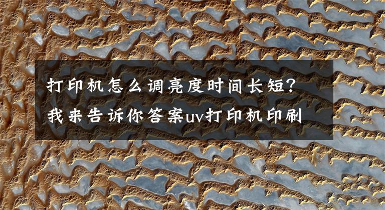 打印机怎么调亮度时间长短?我来告诉你答案uv打印机印刷图案太暗了如何解决?