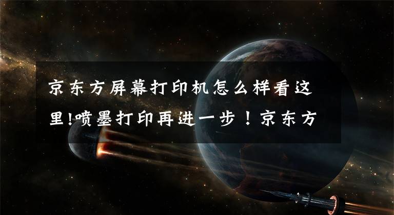 京东方屏幕打印机怎么样看这里!喷墨打印再进一步！京东方发布首款55英寸打印4K OLED显示屏