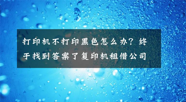 打印机不打印黑色怎么办?终于找到答案了复印机租借公司为您介绍彩色打印机不能打黑白的原因