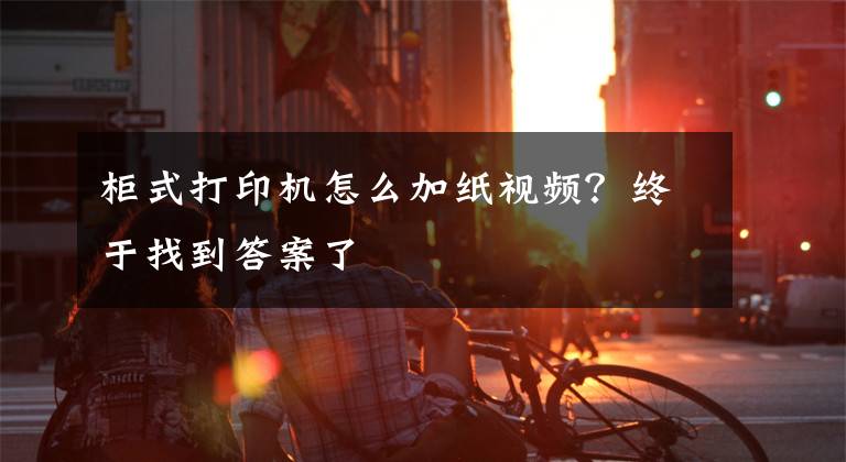 柜式打印机怎么加纸视频?终于找到答案了