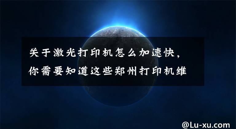 关于激光打印机怎么加速快，你需要知道这些郑州打印机维修--提高喷墨打印机速度技巧