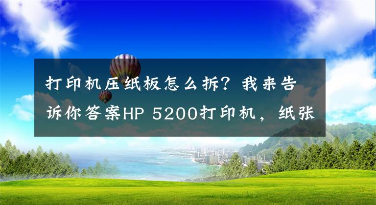 打印机压纸板怎么拆？我来告诉你答案HP 5200打印机，纸张连续进纸，导致卡纸，分享下拆机和维修方法
