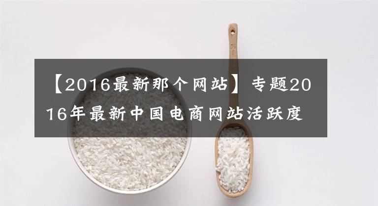 【2016最新那个网站】专题2016年最新中国电商网站活跃度全球排名
