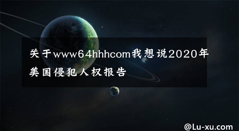 关于www64hhhcom我想说2020年美国侵犯人权报告