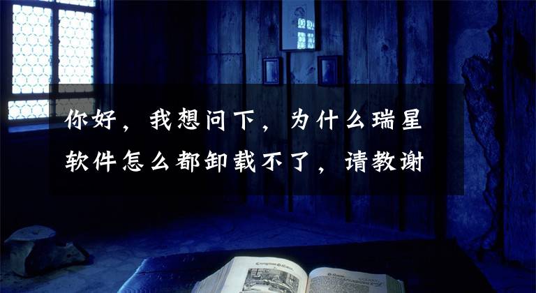 你好，我想问下，为什么瑞星软件怎么都卸载不了，请教谢谢